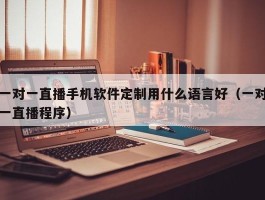 一对一直播手机软件定制用什么语言好（一对一直播程序）