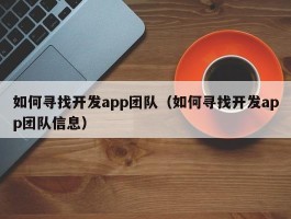 如何寻找开发app团队（如何寻找开发app团队信息）
