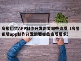 房屋租赁APP制作开发需要哪些资质（房屋租赁app制作开发需要哪些资质要求）