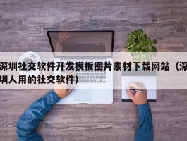 深圳社交软件开发模板图片素材下载网站（深圳人用的社交软件）