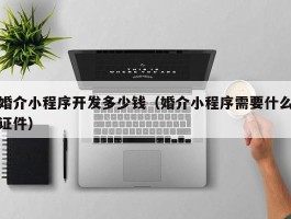 婚介小程序开发多少钱（婚介小程序需要什么证件）