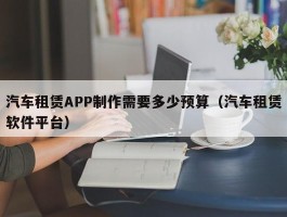 汽车租赁APP制作需要多少预算（汽车租赁软件平台）