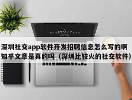 深圳社交app软件开发招聘信息怎么写的啊知乎文章是真的吗（深圳比较火的社交软件）