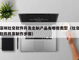 深圳社交软件开发定制产品有哪些类型（社交软件开发制作步骤）