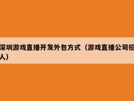 深圳游戏直播开发外包方式（游戏直播公司招人）