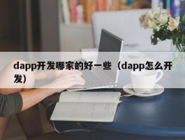 dapp开发哪家的好一些（dapp怎么开发）