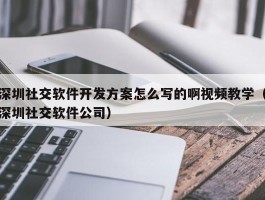 深圳社交软件开发方案怎么写的啊视频教学（深圳社交软件公司）