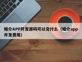婚介APP开发源码可以交付么（婚介app开发费用）