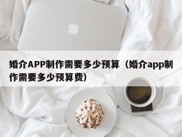 婚介APP制作需要多少预算（婚介app制作需要多少预算费）