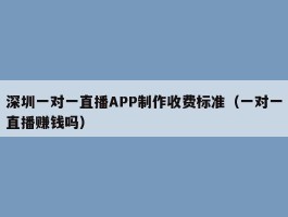 深圳一对一直播APP制作收费标准（一对一直播赚钱吗）