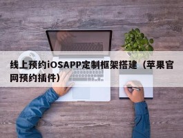 线上预约iOSAPP定制框架搭建（苹果官网预约插件）