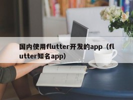 国内使用flutter开发的app（flutter知名app）