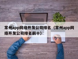 常州app网络开发公司排名（常州app网络开发公司排名前十）
