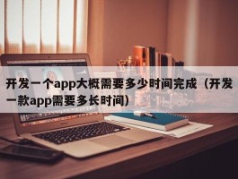 开发一个app大概需要多少时间完成（开发一款app需要多长时间）