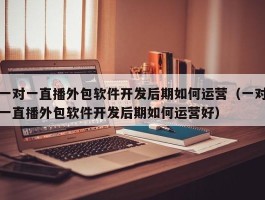 一对一直播外包软件开发后期如何运营（一对一直播外包软件开发后期如何运营好）