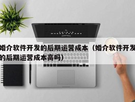 婚介软件开发的后期运营成本（婚介软件开发的后期运营成本高吗）
