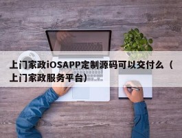 上门家政iOSAPP定制源码可以交付么（上门家政服务平台）