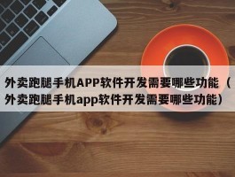 外卖跑腿手机APP软件开发需要哪些功能（外卖跑腿手机app软件开发需要哪些功能）