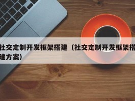 社交定制开发框架搭建（社交定制开发框架搭建方案）
