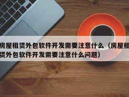 房屋租赁外包软件开发需要注意什么（房屋租赁外包软件开发需要注意什么问题）