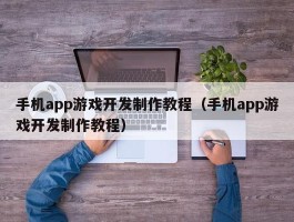 手机app游戏开发制作教程（手机app游戏开发制作教程）