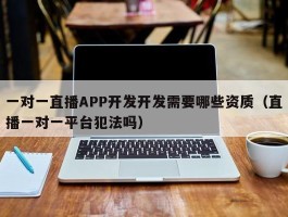 一对一直播APP开发开发需要哪些资质（直播一对一平台犯法吗）
