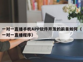 一对一直播手机APP软件开发的前景如何（一对一直播程序）