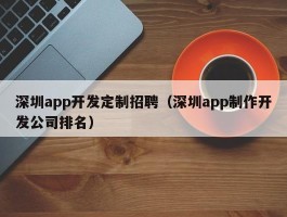 深圳app开发定制招聘（深圳app制作开发公司排名）
