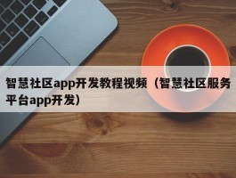 智慧社区app开发教程视频（智慧社区服务平台app开发）