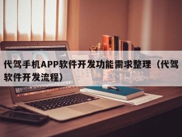 代驾手机APP软件开发功能需求整理（代驾软件开发流程）