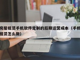 房屋租赁手机软件定制的后期运营成本（手机租赁怎么做）