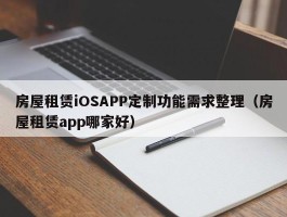 房屋租赁iOSAPP定制功能需求整理（房屋租赁app哪家好）