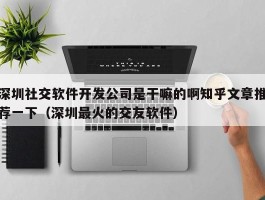 深圳社交软件开发公司是干嘛的啊知乎文章推荐一下（深圳最火的交友软件）