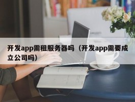 开发app需租服务器吗（开发app需要成立公司吗）