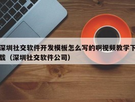 深圳社交软件开发模板怎么写的啊视频教学下载（深圳社交软件公司）