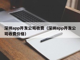 深圳app开发公司收费（深圳app开发公司收费价格）