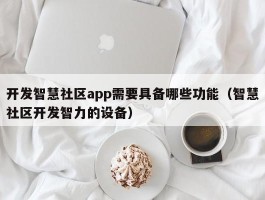 开发智慧社区app需要具备哪些功能（智慧社区开发智力的设备）