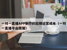 一对一直播APP制作的后期运营成本（一对一直播平台搭建）