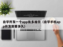 自学开发一个app有多难学（自学手机app开发需要多久）