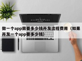 做一个app需要多少钱开发流程费用（如果开发一个app要多少钱）
