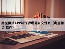 房屋租赁APP制作源码可以交付么（房屋租赁 软件）