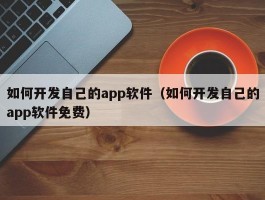 如何开发自己的app软件（如何开发自己的app软件免费）