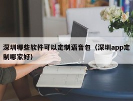 深圳哪些软件可以定制语音包（深圳app定制哪家好）