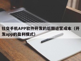 社交手机APP软件开发的后期运营成本（开发app的盈利模式）