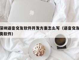 深圳语音交友软件开发方案怎么写（语音交友类软件）