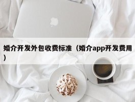 婚介开发外包收费标准（婚介app开发费用）