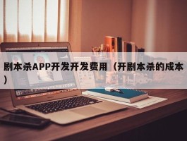 剧本杀APP开发开发费用（开剧本杀的成本）