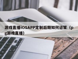 游戏直播iOSAPP定制后期如何运营（pg游戏直播）