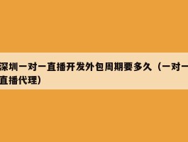 深圳一对一直播开发外包周期要多久（一对一直播代理）