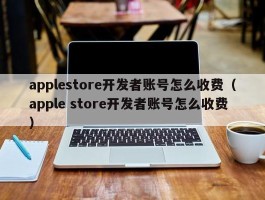 applestore开发者账号怎么收费（apple store开发者账号怎么收费）
